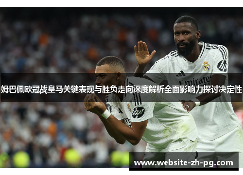 姆巴佩欧冠战皇马关键表现与胜负走向深度解析全面影响力探讨决定性 姆巴佩欧冠战皇马关键表现与胜负走向深度解析全面影响力探讨决定性