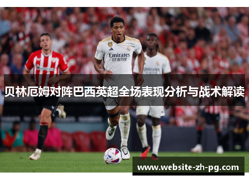 贝林厄姆对阵巴西英超全场表现分析与战术解读 贝林厄姆对阵巴西英超全场表现分析与战术解读