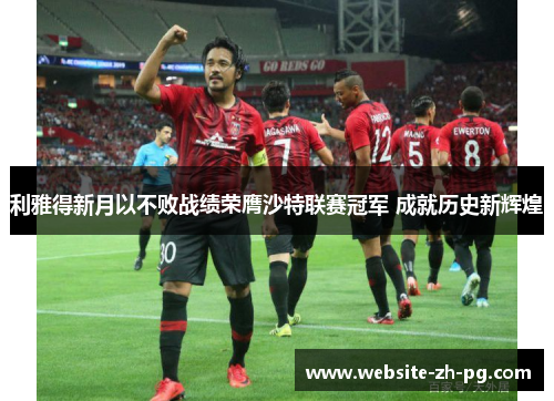 利雅得新月以不败战绩荣膺沙特联赛冠军 成就历史新辉煌 利雅得新月以不败战绩荣膺沙特联赛冠军 成就历史新辉煌