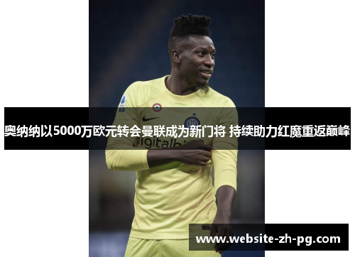 奥纳纳以5000万欧元转会曼联成为新门将 持续助力红魔重返巅峰