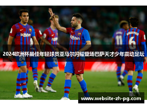 2024欧洲杯最佳年轻球员亚马尔闪耀登场巴萨天才少年震动足坛 2024欧洲杯最佳年轻球员亚马尔闪耀登场巴萨天才少年震动足坛