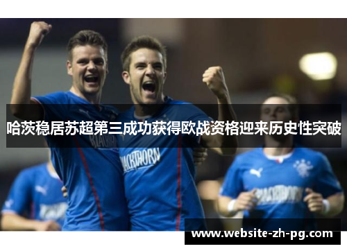 哈茨稳居苏超第三成功获得欧战资格迎来历史性突破 哈茨稳居苏超第三成功获得欧战资格迎来历史性突破
