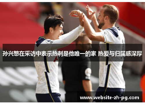 孙兴慜在采访中表示热刺是他唯一的家 热爱与归属感深厚 孙兴慜在采访中表示热刺是他唯一的家 热爱与归属感深厚