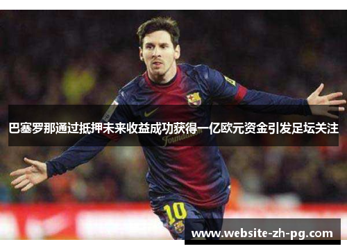 巴塞罗那通过抵押未来收益成功获得一亿欧元资金引发足坛关注