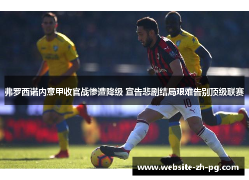 弗罗西诺内意甲收官战惨遭降级 宣告悲剧结局艰难告别顶级联赛 弗罗西诺内意甲收官战惨遭降级 宣告悲剧结局艰难告别顶级联赛