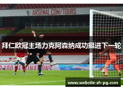 拜仁欧冠主场力克阿森纳成功挺进下一轮 拜仁欧冠主场力克阿森纳成功挺进下一轮