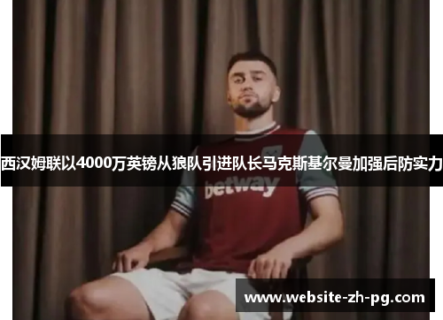西汉姆联以4000万英镑从狼队引进队长马克斯基尔曼加强后防实力
