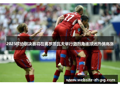 2025欧协联决赛将在弗罗茨瓦夫举行激烈角逐球迷热情高涨