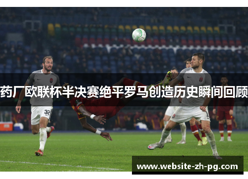 药厂欧联杯半决赛绝平罗马创造历史瞬间回顾