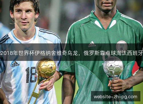 2018年世界杯伊格纳舍维奇乌龙，俄罗斯靠点球淘汰西班牙